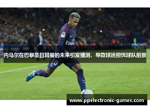 内马尔在巴黎圣日耳曼的未来引发猜测，导致球迷担忧球队前景