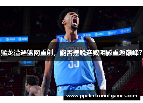 猛龙遭遇篮网重创，能否摆脱连败阴影重返巅峰？