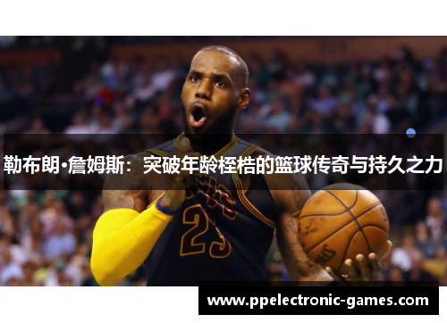 勒布朗·詹姆斯：突破年龄桎梏的篮球传奇与持久之力