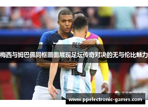 梅西与姆巴佩同框画面展现足坛传奇对决的无与伦比魅力
