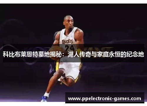 科比布莱恩特墓地揭秘：湖人传奇与家庭永恒的纪念地