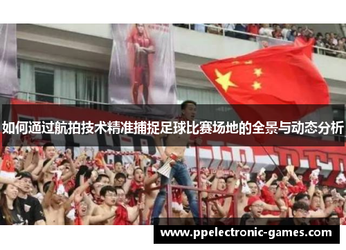 如何通过航拍技术精准捕捉足球比赛场地的全景与动态分析