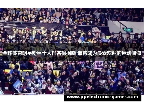 全球体育明星粉丝十大排名榜揭晓 谁将成为最受欢迎的运动偶像