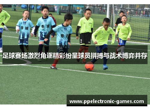 足球赛场激烈角逐精彩纷呈球员拼搏与战术博弈并存