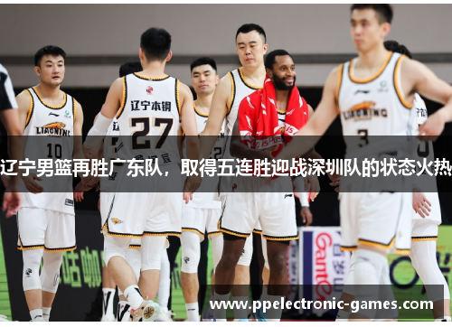 辽宁男篮再胜广东队，取得五连胜迎战深圳队的状态火热