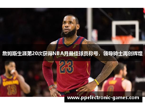 詹姆斯生涯第20次获得NBA月最佳球员称号，领导骑士再创辉煌