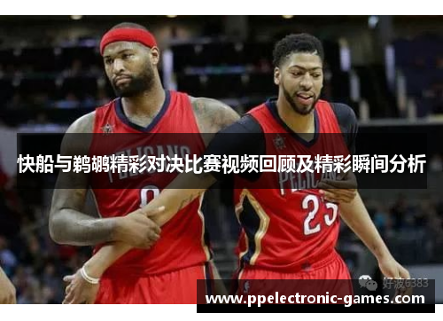 快船与鹈鹕精彩对决比赛视频回顾及精彩瞬间分析