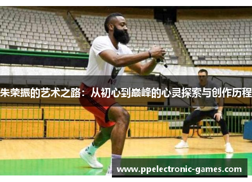 朱荣振的艺术之路：从初心到巅峰的心灵探索与创作历程