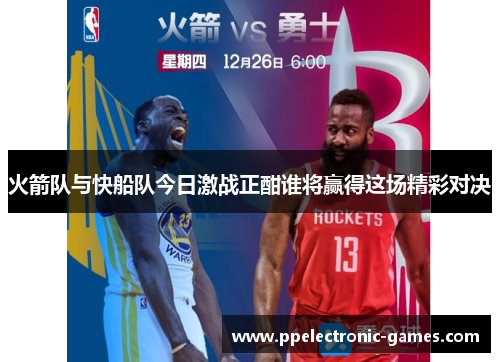 火箭队与快船队今日激战正酣谁将赢得这场精彩对决