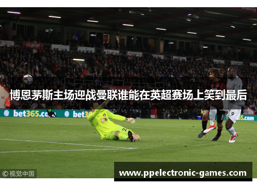 博恩茅斯主场迎战曼联谁能在英超赛场上笑到最后