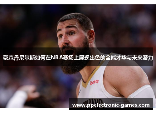 戴森丹尼尔斯如何在NBA赛场上展现出色的全能才华与未来潜力