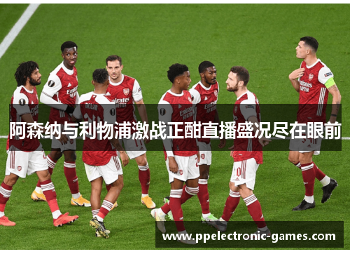 阿森纳与利物浦激战正酣直播盛况尽在眼前