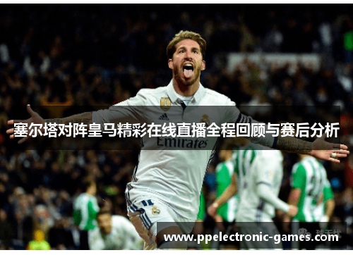 塞尔塔对阵皇马精彩在线直播全程回顾与赛后分析