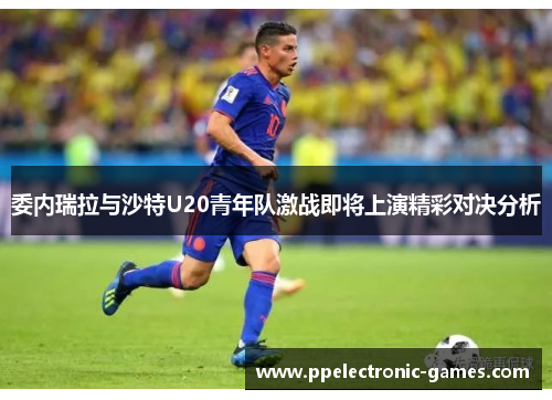 委内瑞拉与沙特U20青年队激战即将上演精彩对决分析